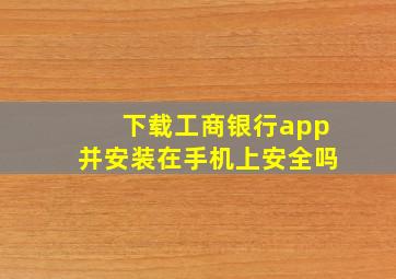 下载工商银行app并安装在手机上安全吗