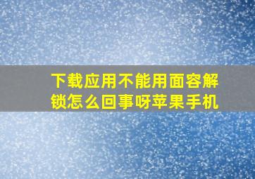 下载应用不能用面容解锁怎么回事呀苹果手机