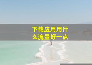 下载应用用什么流量好一点