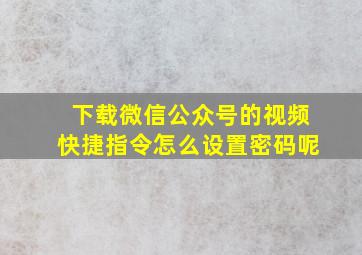 下载微信公众号的视频快捷指令怎么设置密码呢