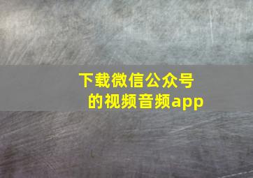 下载微信公众号的视频音频app