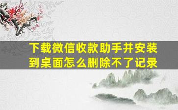 下载微信收款助手并安装到桌面怎么删除不了记录