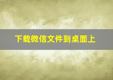 下载微信文件到桌面上