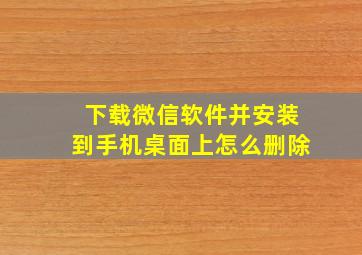 下载微信软件并安装到手机桌面上怎么删除