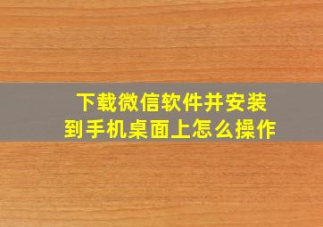 下载微信软件并安装到手机桌面上怎么操作