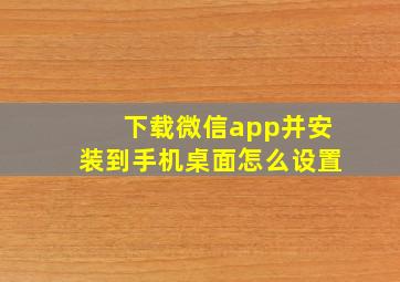 下载微信app并安装到手机桌面怎么设置