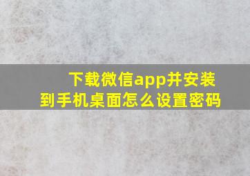 下载微信app并安装到手机桌面怎么设置密码