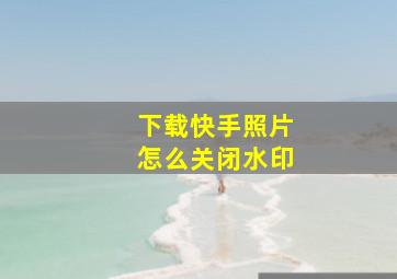 下载快手照片怎么关闭水印