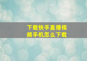 下载快手直播视频手机怎么下载