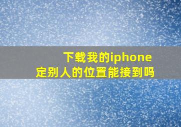 下载我的iphone定别人的位置能接到吗