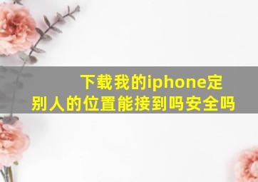 下载我的iphone定别人的位置能接到吗安全吗