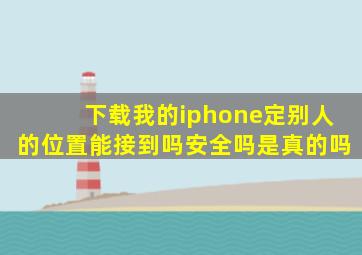 下载我的iphone定别人的位置能接到吗安全吗是真的吗