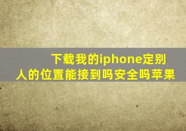 下载我的iphone定别人的位置能接到吗安全吗苹果