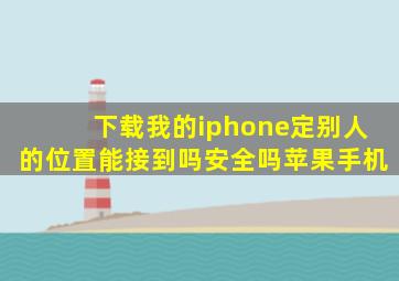 下载我的iphone定别人的位置能接到吗安全吗苹果手机