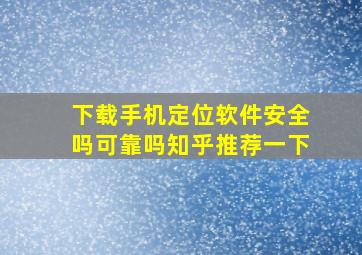 下载手机定位软件安全吗可靠吗知乎推荐一下