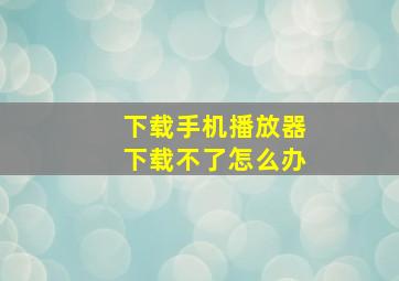 下载手机播放器下载不了怎么办