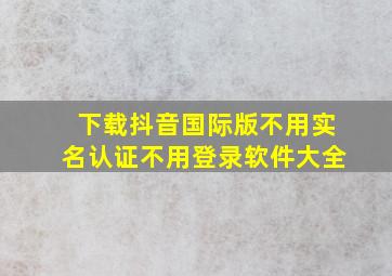 下载抖音国际版不用实名认证不用登录软件大全