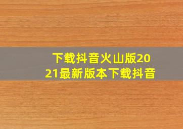 下载抖音火山版2021最新版本下载抖音