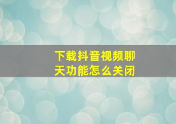 下载抖音视频聊天功能怎么关闭