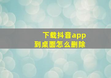 下载抖音app到桌面怎么删除