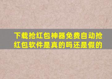 下载抢红包神器免费自动抢红包软件是真的吗还是假的