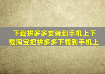 下载拼多多安装到手机上下载淘宝把拼多多下载到手机上