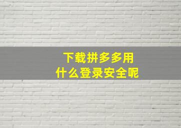 下载拼多多用什么登录安全呢