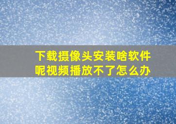 下载摄像头安装啥软件呢视频播放不了怎么办