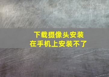 下载摄像头安装在手机上安装不了