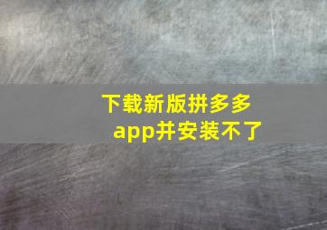 下载新版拼多多app并安装不了