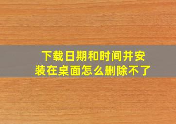 下载日期和时间并安装在桌面怎么删除不了