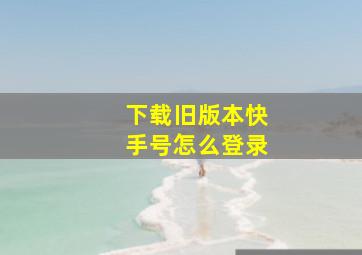 下载旧版本快手号怎么登录