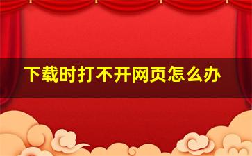 下载时打不开网页怎么办