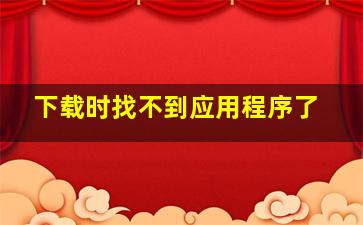 下载时找不到应用程序了