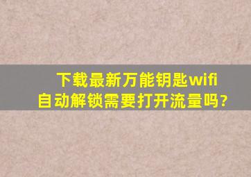 下载最新万能钥匙wifi自动解锁需要打开流量吗?