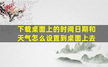 下载桌面上的时间日期和天气怎么设置到桌面上去