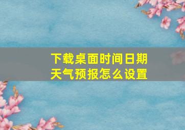 下载桌面时间日期天气预报怎么设置