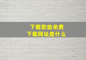 下载歌曲免费下载网址是什么