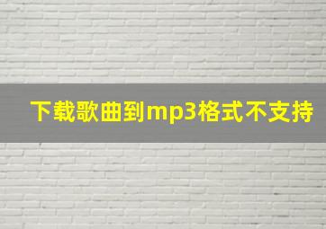 下载歌曲到mp3格式不支持