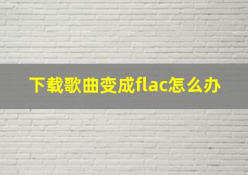 下载歌曲变成flac怎么办