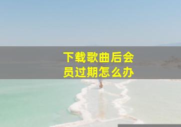 下载歌曲后会员过期怎么办