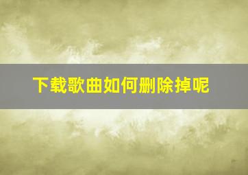 下载歌曲如何删除掉呢