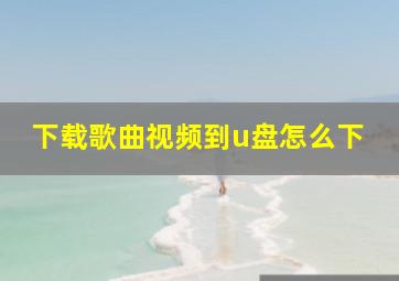 下载歌曲视频到u盘怎么下