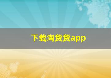 下载淘货货app