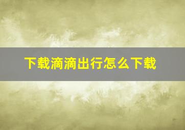 下载滴滴出行怎么下载