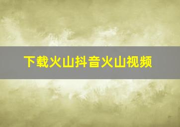 下载火山抖音火山视频