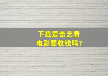 下载爱奇艺看电影要收钱吗?