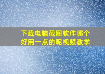 下载电脑截图软件哪个好用一点的呢视频教学