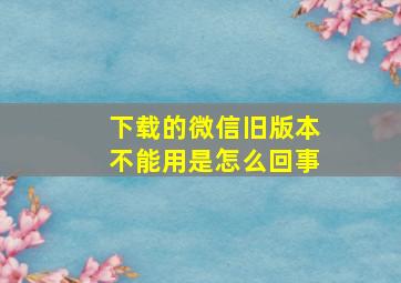 下载的微信旧版本不能用是怎么回事