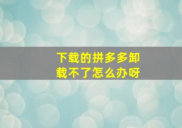 下载的拼多多卸载不了怎么办呀